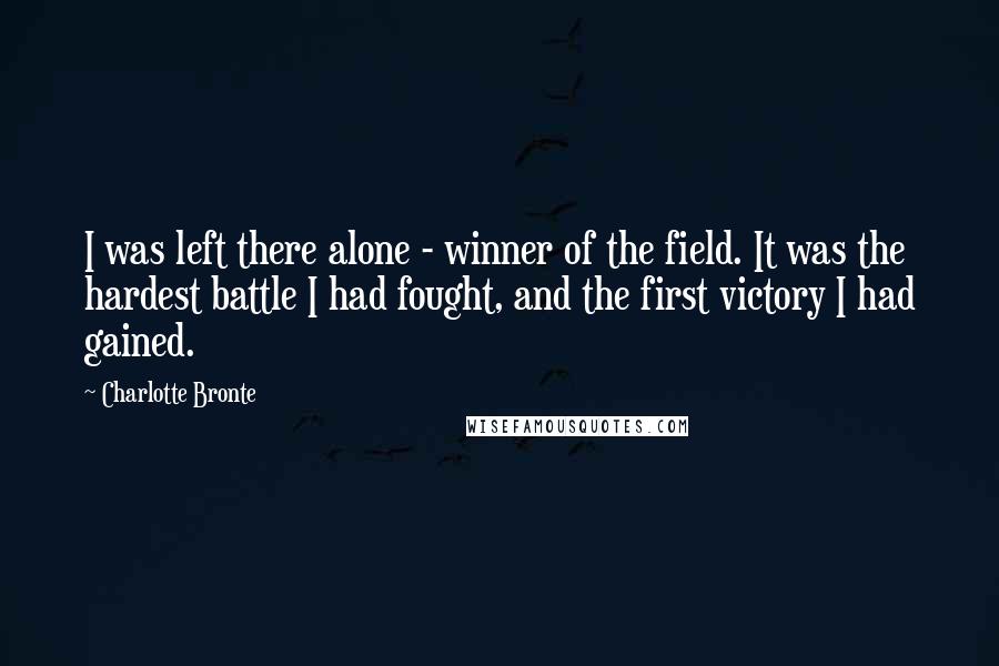 Charlotte Bronte Quotes: I was left there alone - winner of the field. It was the hardest battle I had fought, and the first victory I had gained.