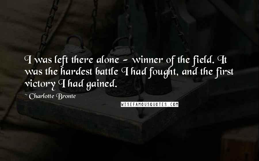 Charlotte Bronte Quotes: I was left there alone - winner of the field. It was the hardest battle I had fought, and the first victory I had gained.