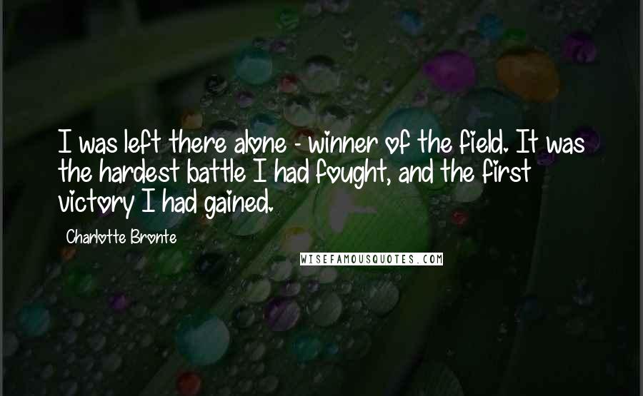 Charlotte Bronte Quotes: I was left there alone - winner of the field. It was the hardest battle I had fought, and the first victory I had gained.