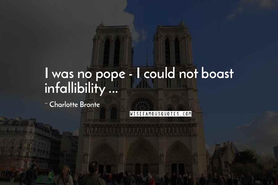 Charlotte Bronte Quotes: I was no pope - I could not boast infallibility ...