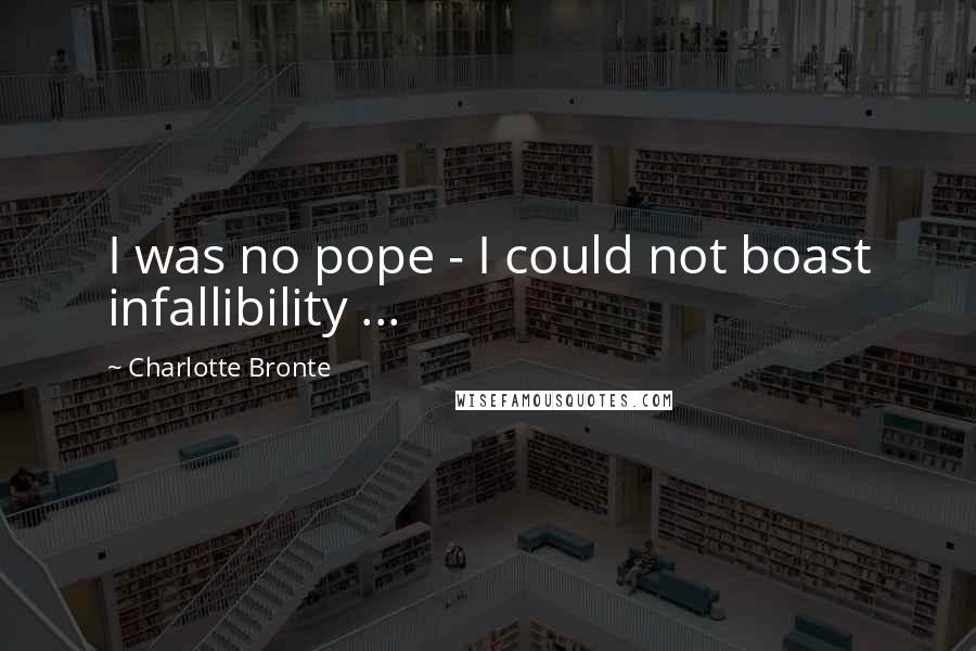 Charlotte Bronte Quotes: I was no pope - I could not boast infallibility ...