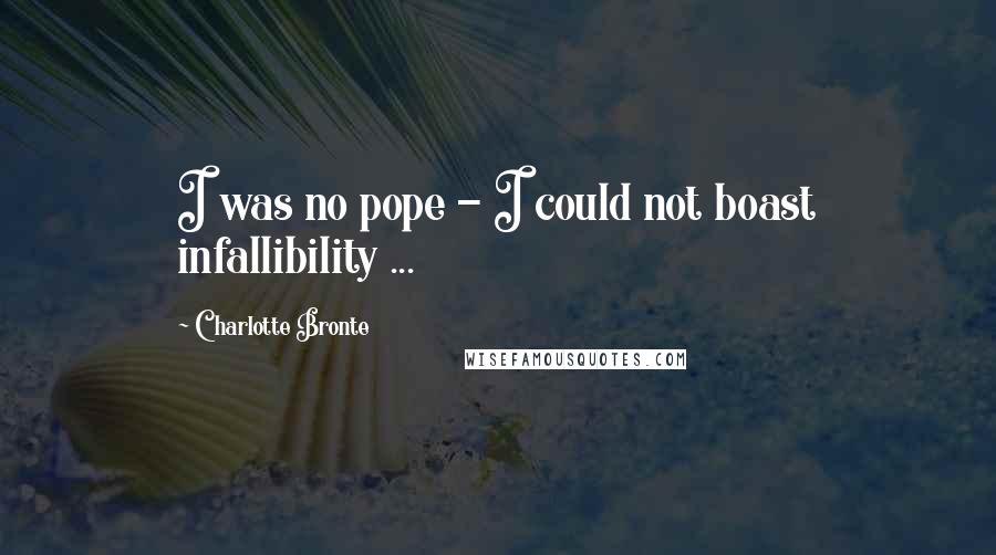 Charlotte Bronte Quotes: I was no pope - I could not boast infallibility ...
