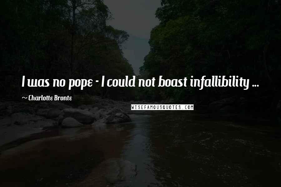Charlotte Bronte Quotes: I was no pope - I could not boast infallibility ...