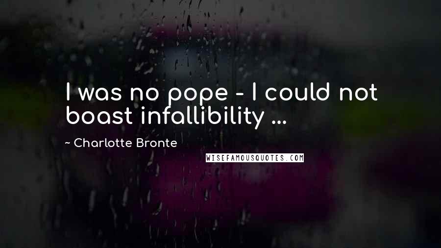 Charlotte Bronte Quotes: I was no pope - I could not boast infallibility ...