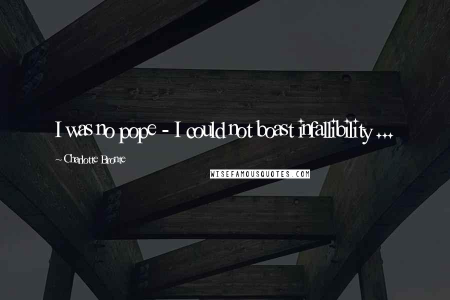 Charlotte Bronte Quotes: I was no pope - I could not boast infallibility ...