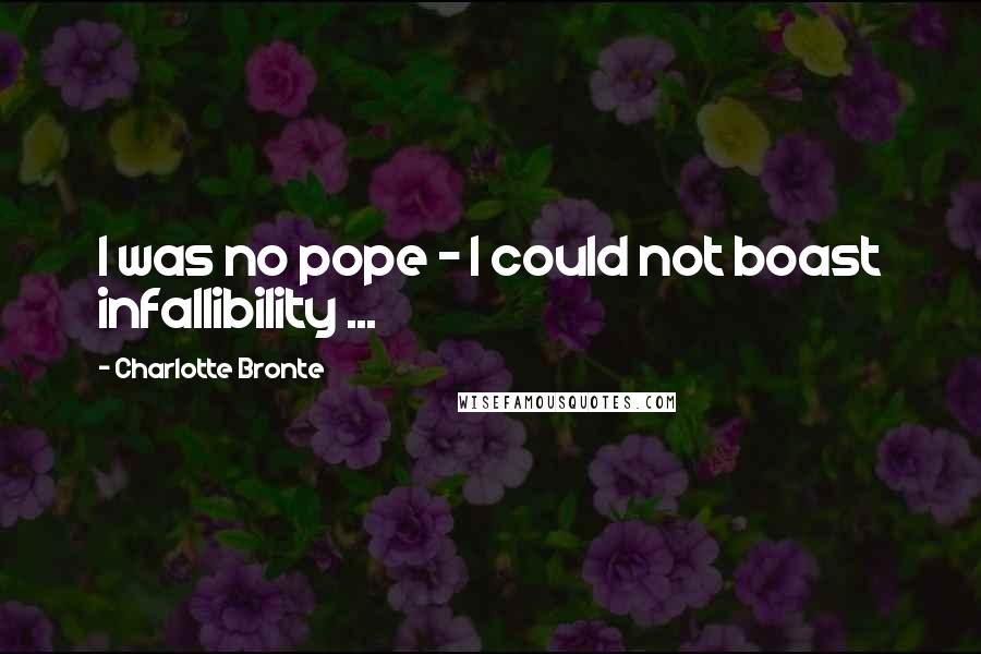 Charlotte Bronte Quotes: I was no pope - I could not boast infallibility ...