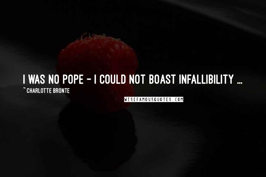 Charlotte Bronte Quotes: I was no pope - I could not boast infallibility ...