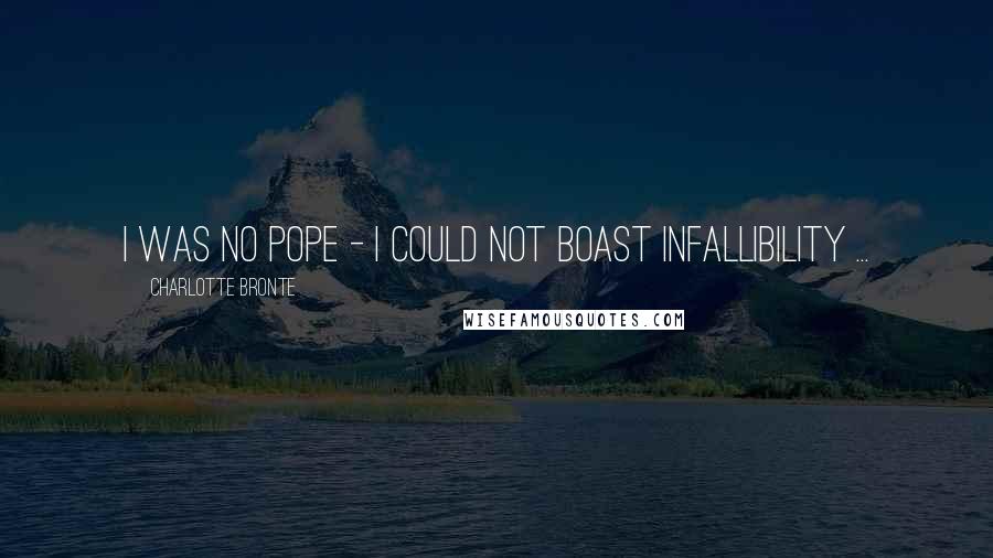 Charlotte Bronte Quotes: I was no pope - I could not boast infallibility ...
