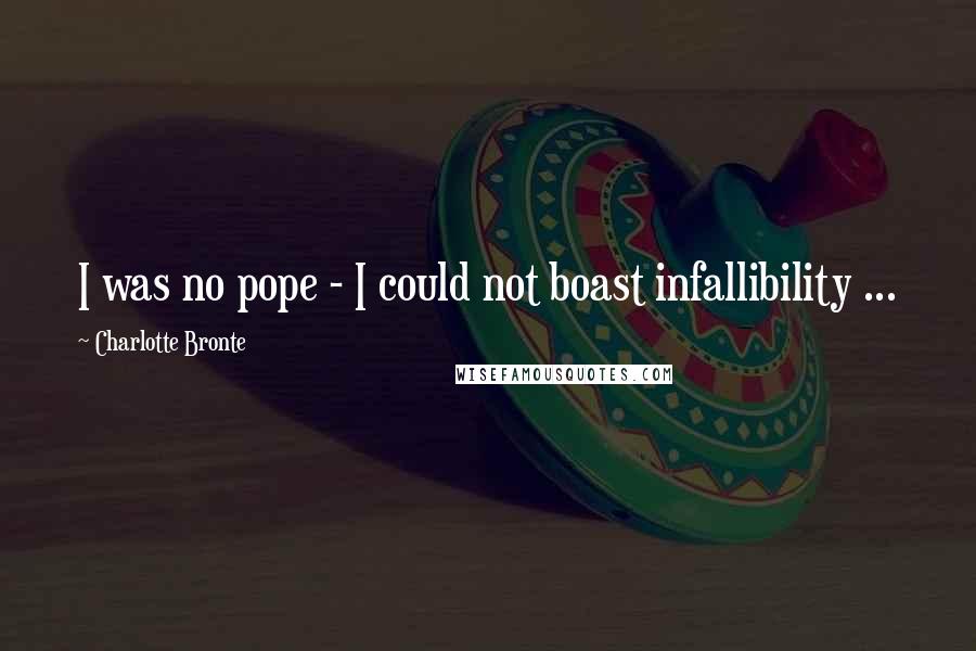 Charlotte Bronte Quotes: I was no pope - I could not boast infallibility ...