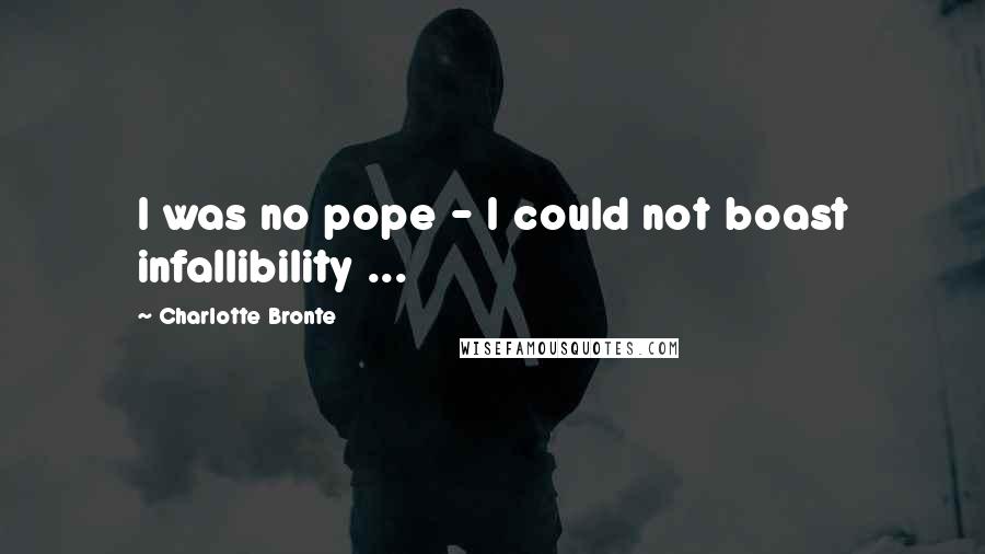 Charlotte Bronte Quotes: I was no pope - I could not boast infallibility ...