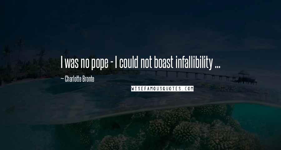 Charlotte Bronte Quotes: I was no pope - I could not boast infallibility ...