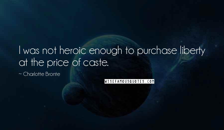 Charlotte Bronte Quotes: I was not heroic enough to purchase liberty at the price of caste.