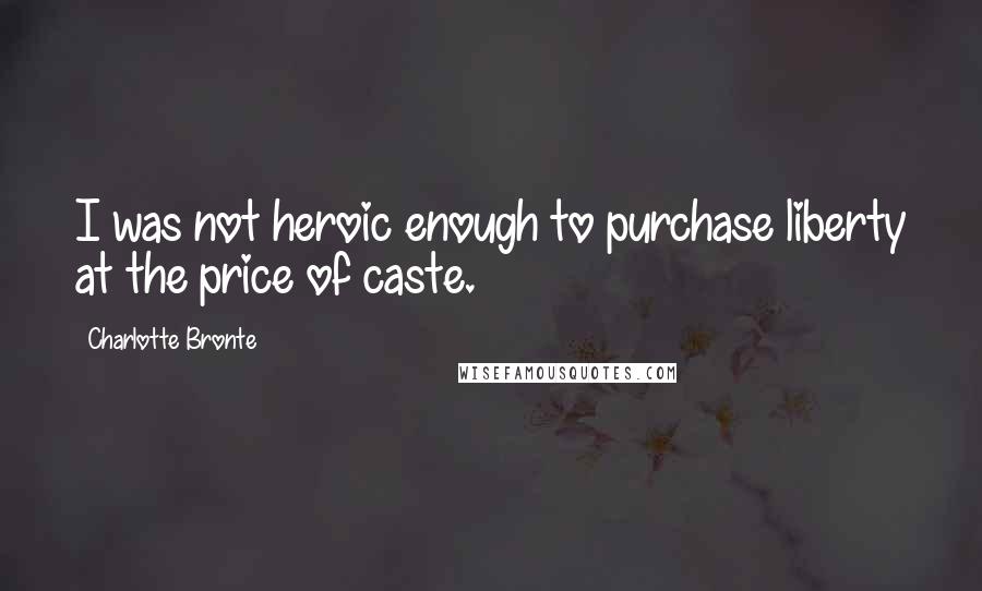Charlotte Bronte Quotes: I was not heroic enough to purchase liberty at the price of caste.