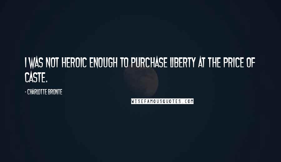Charlotte Bronte Quotes: I was not heroic enough to purchase liberty at the price of caste.