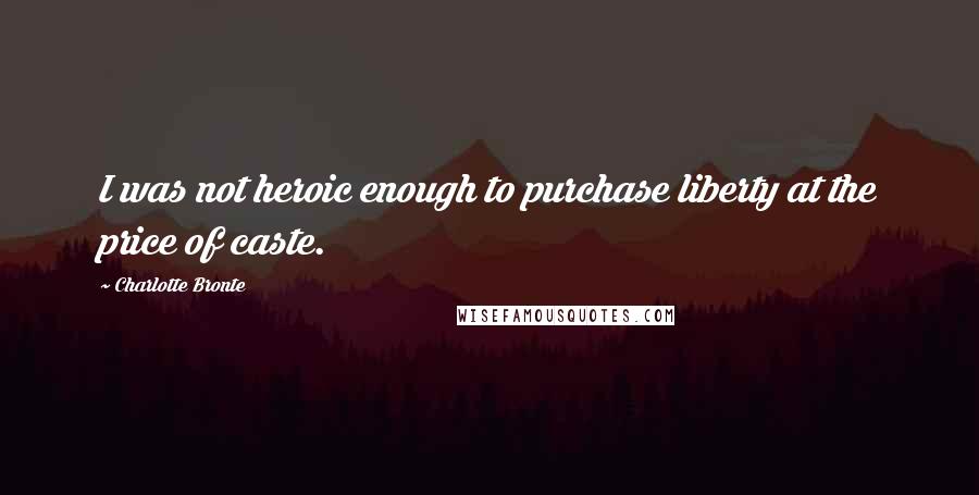 Charlotte Bronte Quotes: I was not heroic enough to purchase liberty at the price of caste.