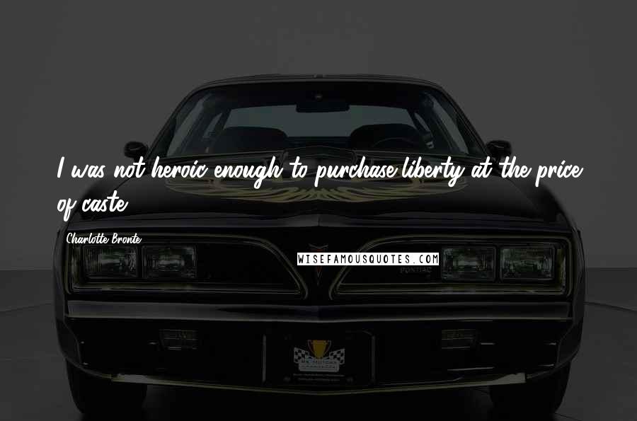 Charlotte Bronte Quotes: I was not heroic enough to purchase liberty at the price of caste.