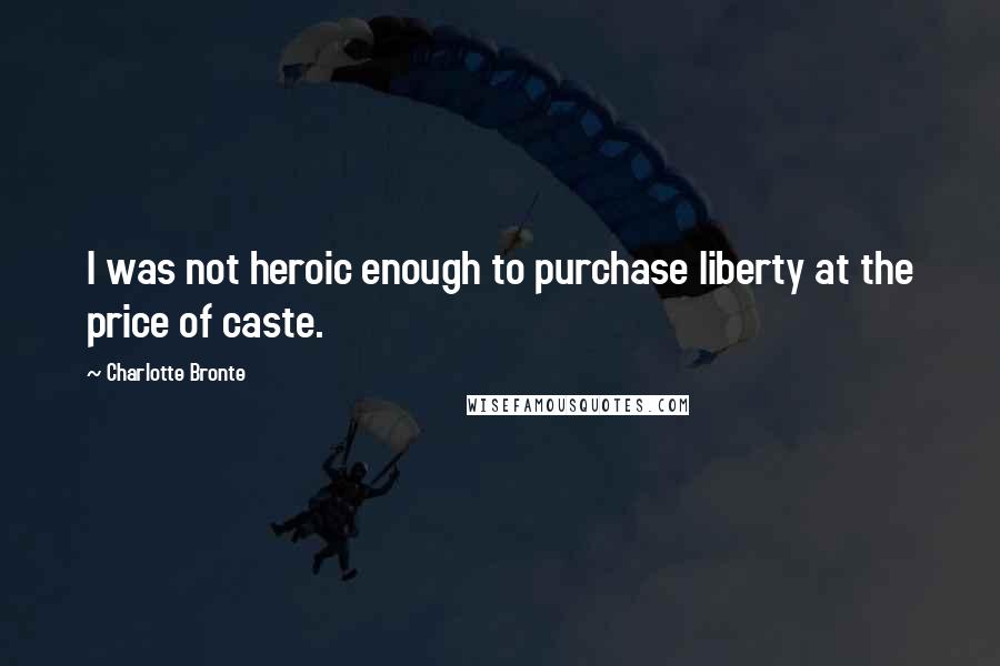 Charlotte Bronte Quotes: I was not heroic enough to purchase liberty at the price of caste.