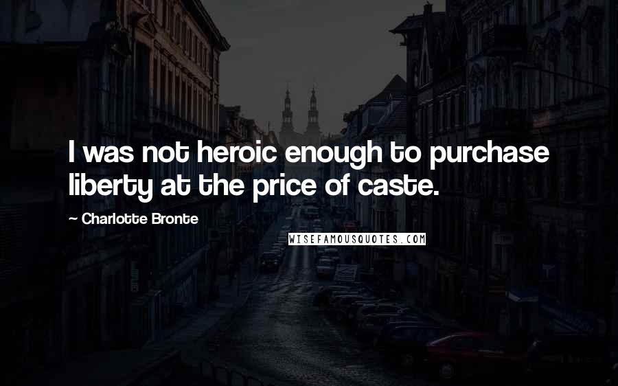Charlotte Bronte Quotes: I was not heroic enough to purchase liberty at the price of caste.