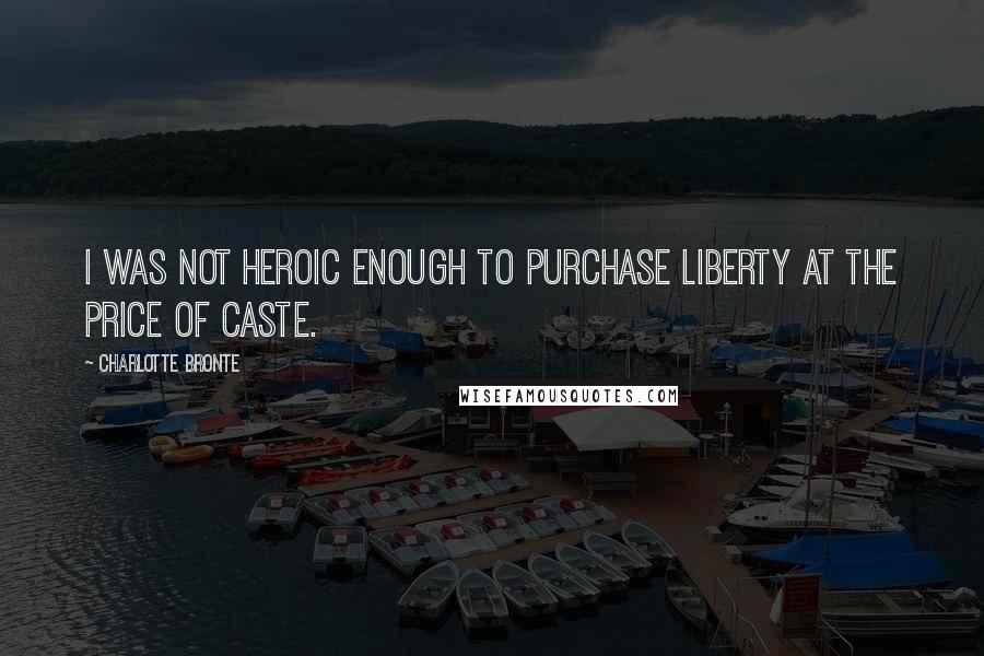 Charlotte Bronte Quotes: I was not heroic enough to purchase liberty at the price of caste.