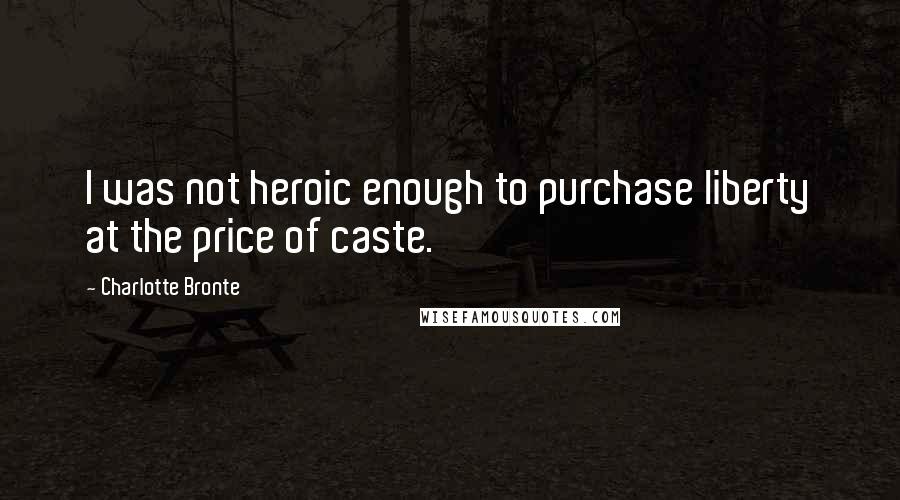Charlotte Bronte Quotes: I was not heroic enough to purchase liberty at the price of caste.