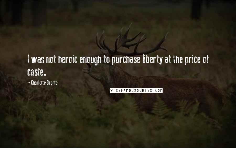 Charlotte Bronte Quotes: I was not heroic enough to purchase liberty at the price of caste.