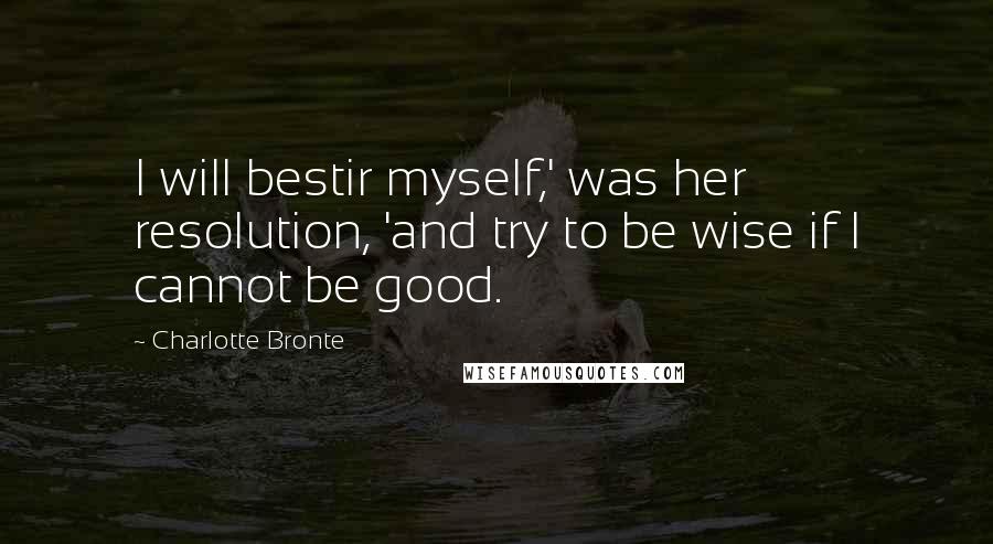 Charlotte Bronte Quotes: I will bestir myself,' was her resolution, 'and try to be wise if I cannot be good.