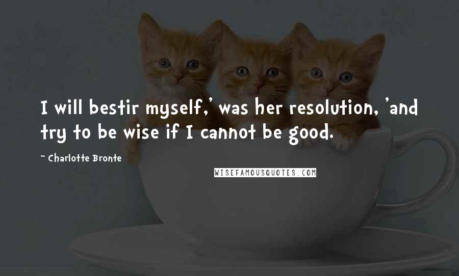 Charlotte Bronte Quotes: I will bestir myself,' was her resolution, 'and try to be wise if I cannot be good.