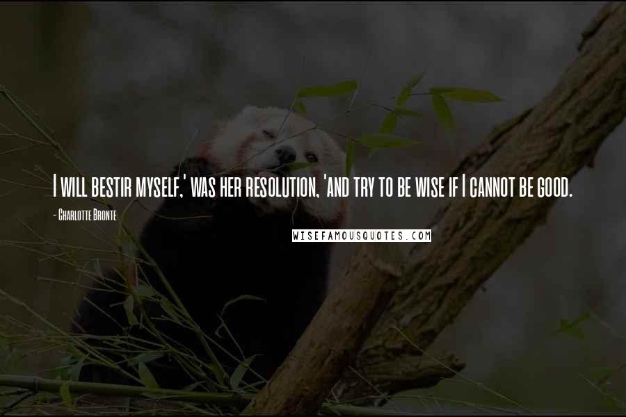 Charlotte Bronte Quotes: I will bestir myself,' was her resolution, 'and try to be wise if I cannot be good.