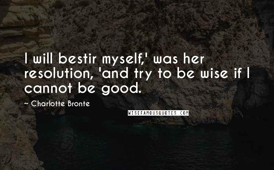 Charlotte Bronte Quotes: I will bestir myself,' was her resolution, 'and try to be wise if I cannot be good.