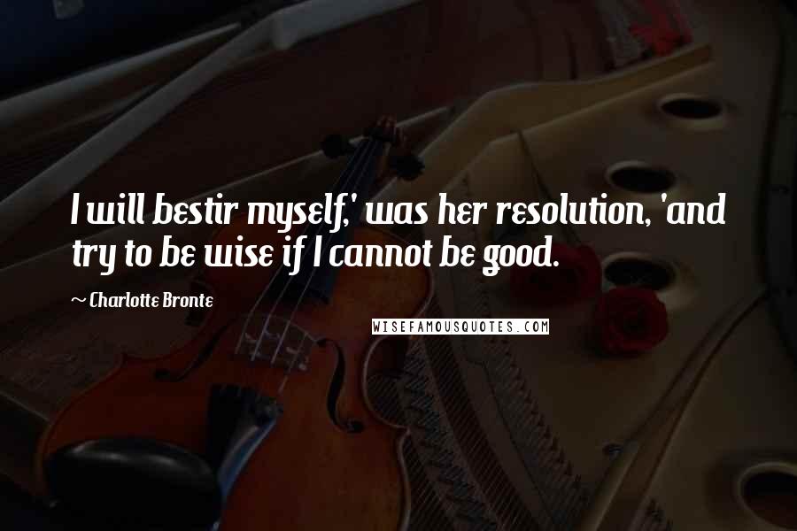 Charlotte Bronte Quotes: I will bestir myself,' was her resolution, 'and try to be wise if I cannot be good.