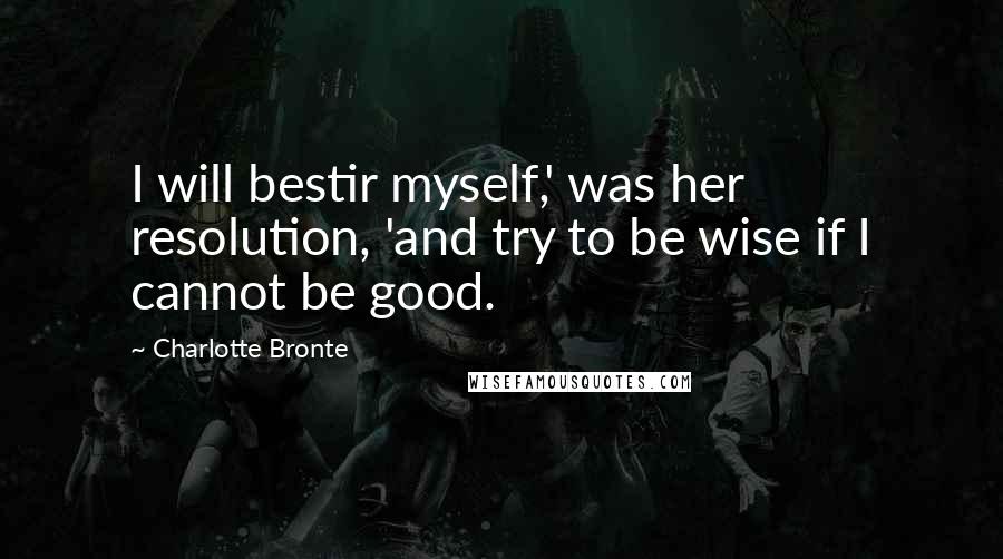 Charlotte Bronte Quotes: I will bestir myself,' was her resolution, 'and try to be wise if I cannot be good.