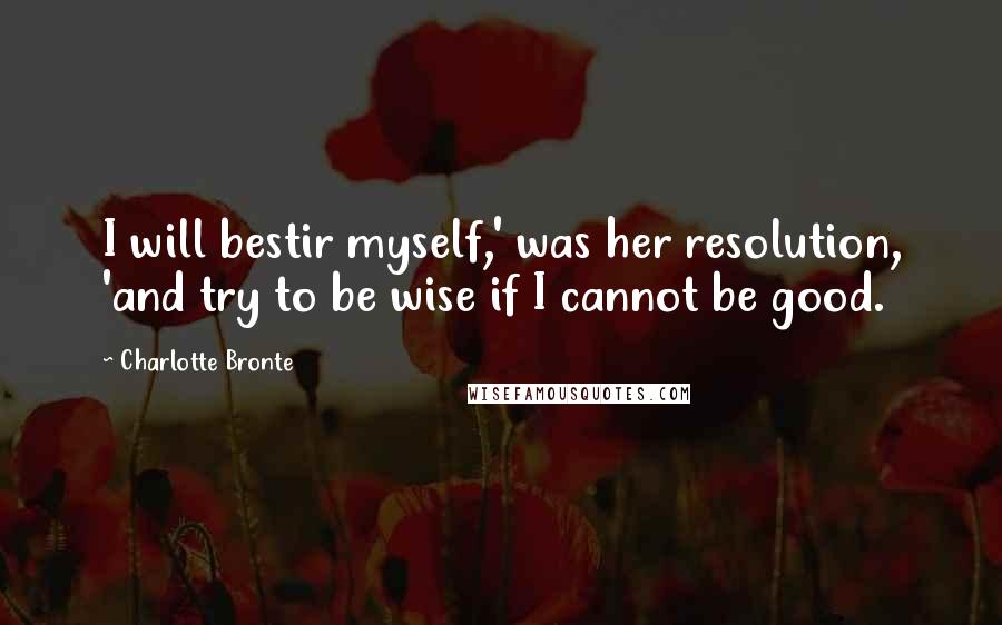 Charlotte Bronte Quotes: I will bestir myself,' was her resolution, 'and try to be wise if I cannot be good.