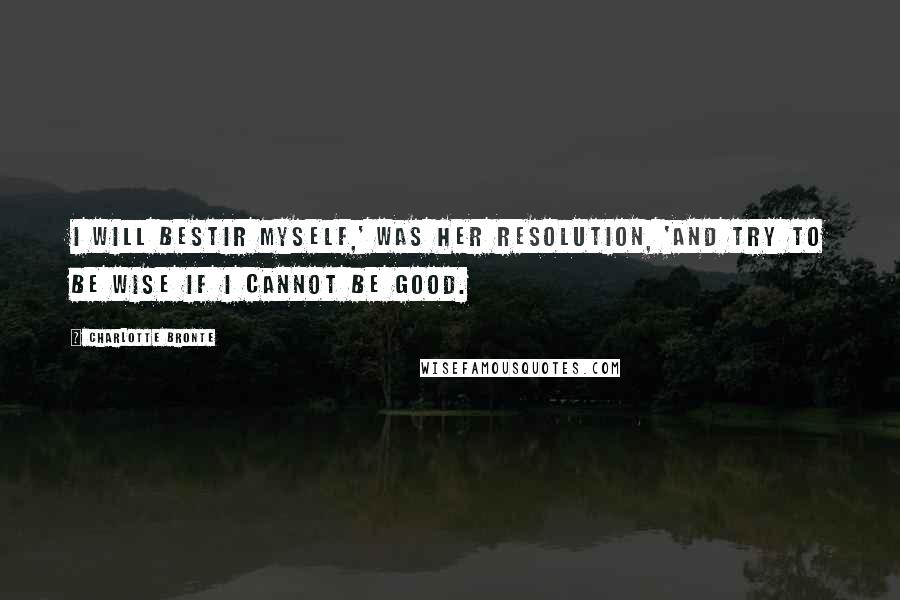 Charlotte Bronte Quotes: I will bestir myself,' was her resolution, 'and try to be wise if I cannot be good.