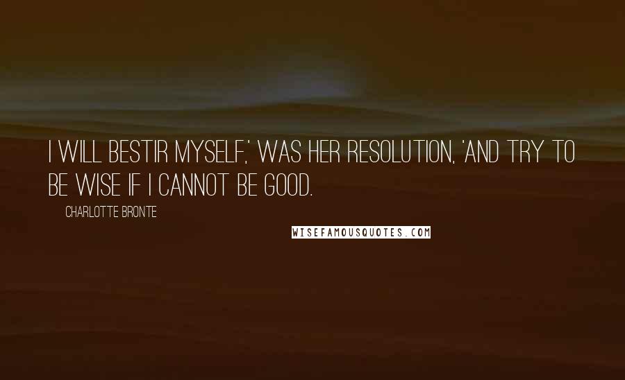 Charlotte Bronte Quotes: I will bestir myself,' was her resolution, 'and try to be wise if I cannot be good.