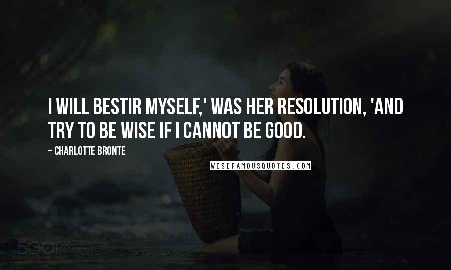 Charlotte Bronte Quotes: I will bestir myself,' was her resolution, 'and try to be wise if I cannot be good.