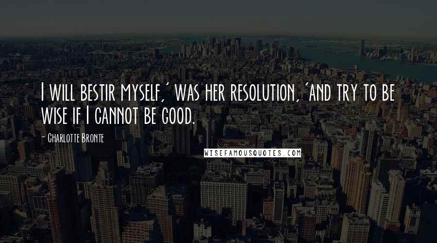 Charlotte Bronte Quotes: I will bestir myself,' was her resolution, 'and try to be wise if I cannot be good.