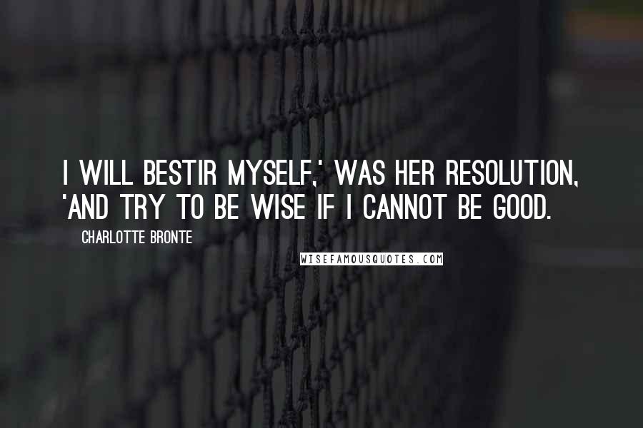 Charlotte Bronte Quotes: I will bestir myself,' was her resolution, 'and try to be wise if I cannot be good.