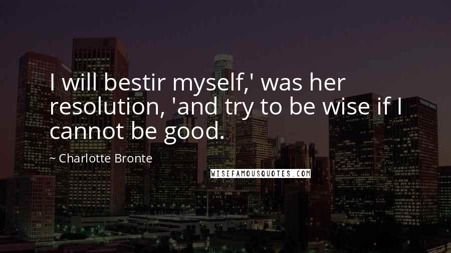 Charlotte Bronte Quotes: I will bestir myself,' was her resolution, 'and try to be wise if I cannot be good.