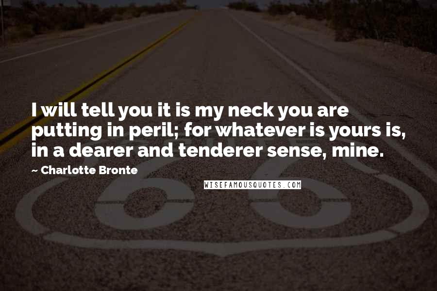 Charlotte Bronte Quotes: I will tell you it is my neck you are putting in peril; for whatever is yours is, in a dearer and tenderer sense, mine.