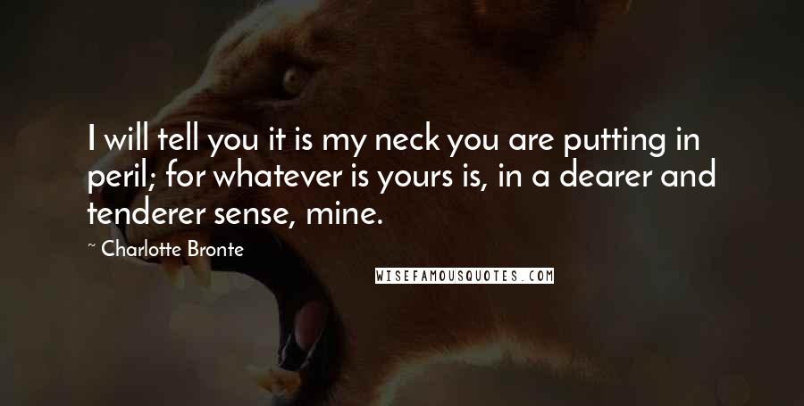 Charlotte Bronte Quotes: I will tell you it is my neck you are putting in peril; for whatever is yours is, in a dearer and tenderer sense, mine.