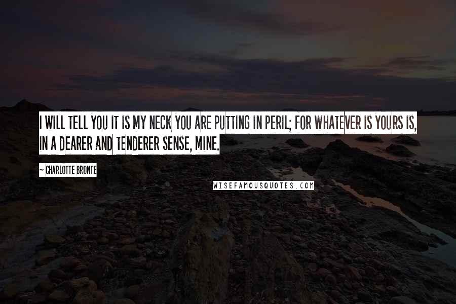 Charlotte Bronte Quotes: I will tell you it is my neck you are putting in peril; for whatever is yours is, in a dearer and tenderer sense, mine.
