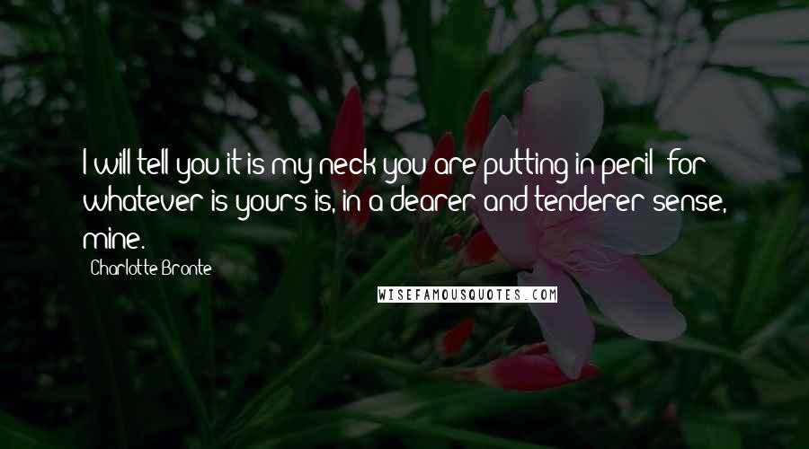 Charlotte Bronte Quotes: I will tell you it is my neck you are putting in peril; for whatever is yours is, in a dearer and tenderer sense, mine.