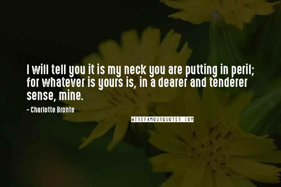 Charlotte Bronte Quotes: I will tell you it is my neck you are putting in peril; for whatever is yours is, in a dearer and tenderer sense, mine.