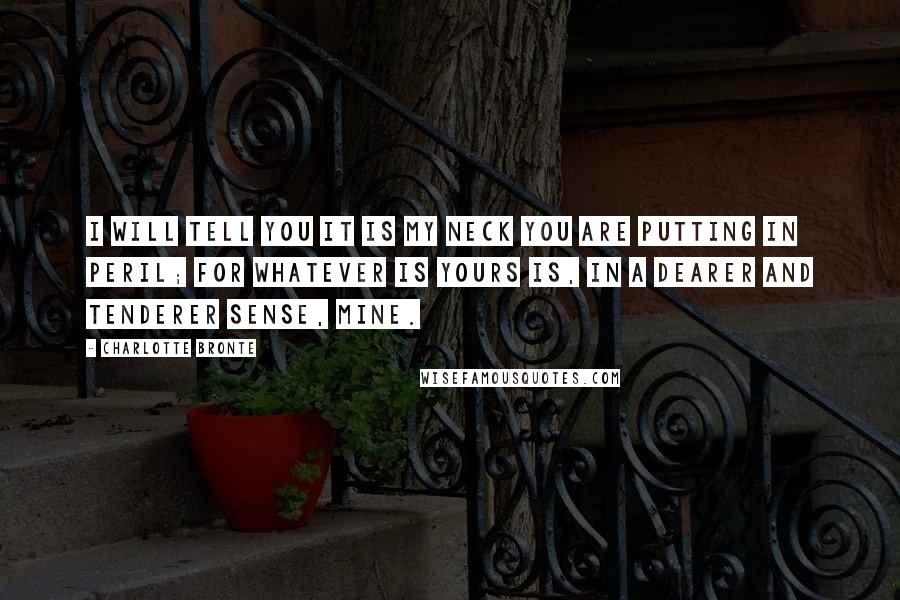 Charlotte Bronte Quotes: I will tell you it is my neck you are putting in peril; for whatever is yours is, in a dearer and tenderer sense, mine.