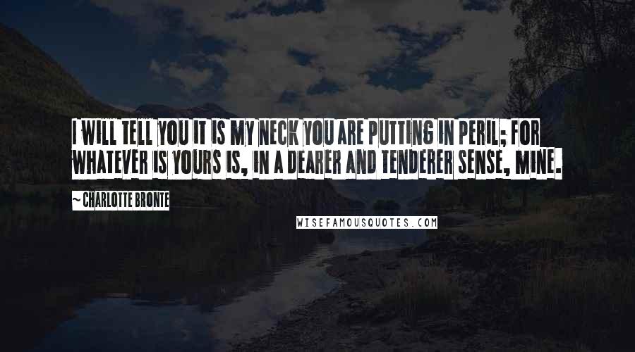 Charlotte Bronte Quotes: I will tell you it is my neck you are putting in peril; for whatever is yours is, in a dearer and tenderer sense, mine.