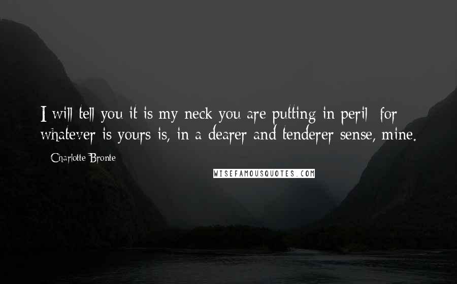 Charlotte Bronte Quotes: I will tell you it is my neck you are putting in peril; for whatever is yours is, in a dearer and tenderer sense, mine.