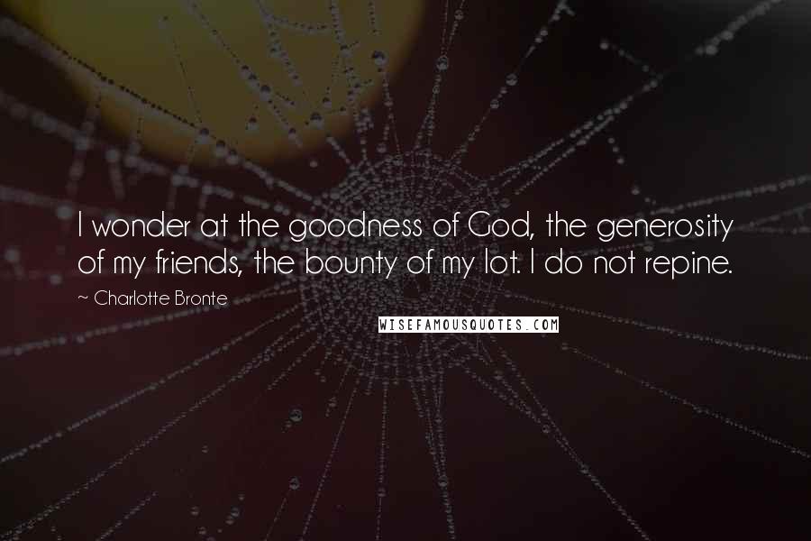 Charlotte Bronte Quotes: I wonder at the goodness of God, the generosity of my friends, the bounty of my lot. I do not repine.