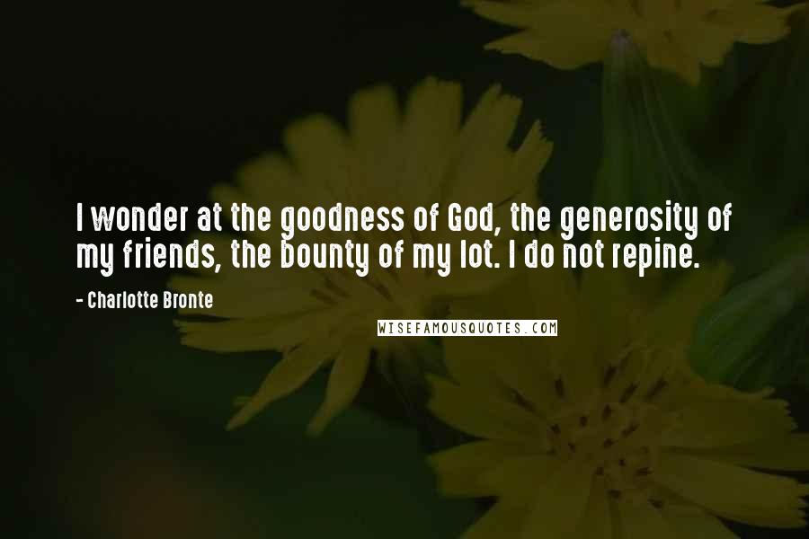 Charlotte Bronte Quotes: I wonder at the goodness of God, the generosity of my friends, the bounty of my lot. I do not repine.