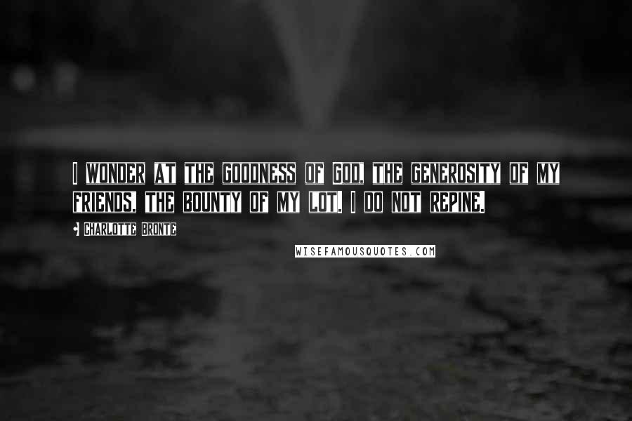 Charlotte Bronte Quotes: I wonder at the goodness of God, the generosity of my friends, the bounty of my lot. I do not repine.