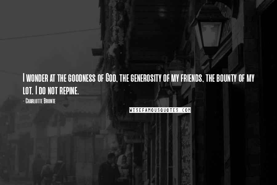 Charlotte Bronte Quotes: I wonder at the goodness of God, the generosity of my friends, the bounty of my lot. I do not repine.